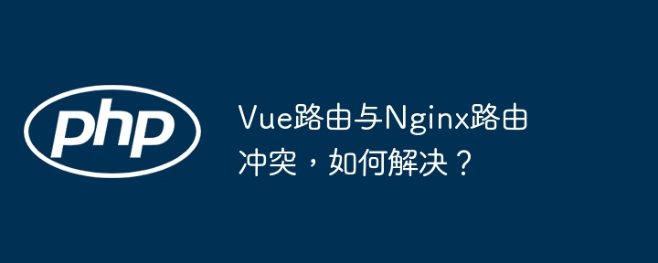 Vue路由与Nginx路由冲突，如何解决？