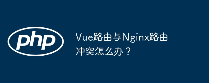 Vue路由与Nginx路由冲突怎么办？