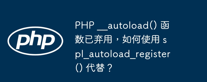 PHP __autoload() 函数已弃用，如何使用 spl_autoload_register() 代替？