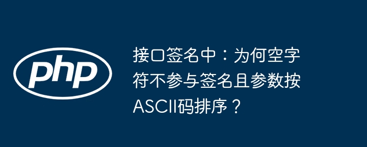 接口签名中：为何空字符不参与签名且参数按ASCII码排序？