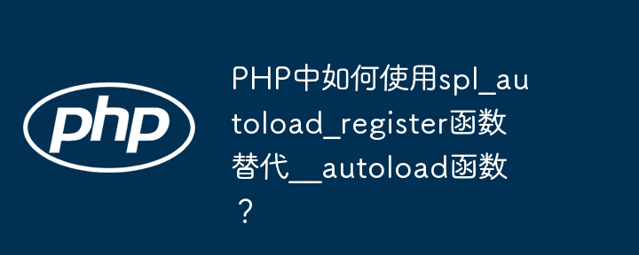 PHP中如何使用spl_autoload_register函数替代__autoload函数？