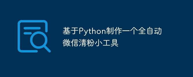 基于Python制作一个全自动微信清粉小工具