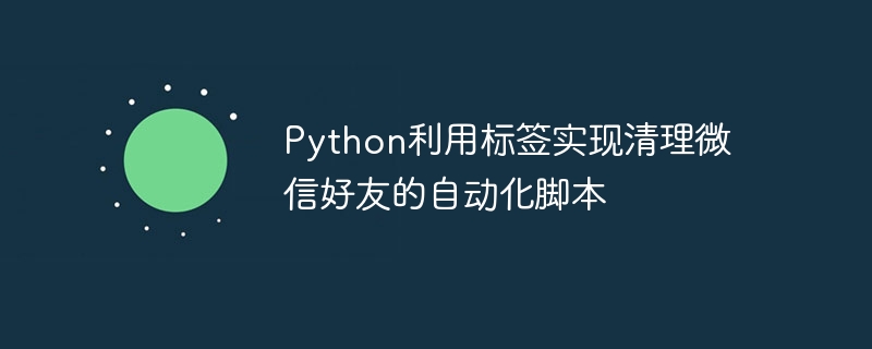 Python利用标签实现清理微信好友的自动化脚本