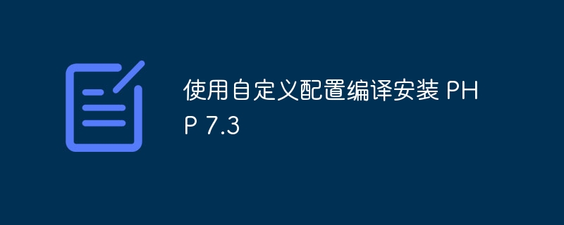 使用自定义配置编译安装 PHP 7.3