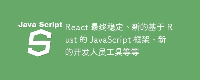 React 最终稳定、新的基于 Rust 的 JavaScript 框架、新的开发人员工具等等