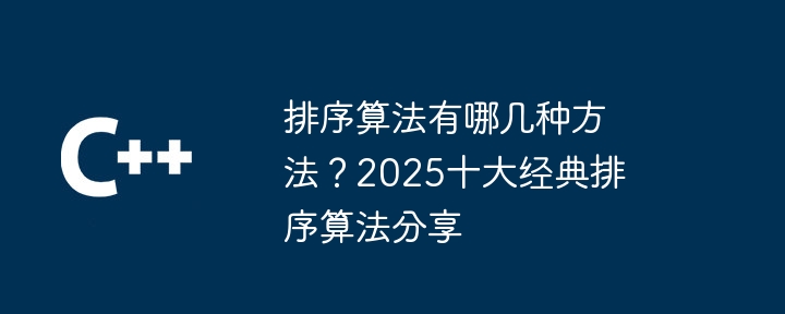 排序算法有哪几种方法？2025十大经典排序算法分享