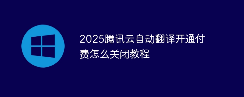 2025腾讯云自动翻译开通付费怎么关闭教程