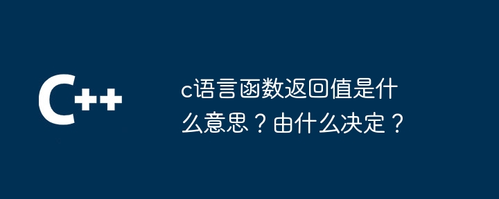 c语言函数返回值是什么意思？由什么决定？