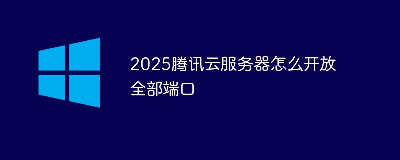 2025腾讯云服务器怎么开放全部端口