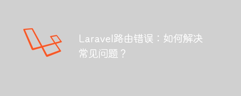 Laravel路由错误：如何解决常见问题？