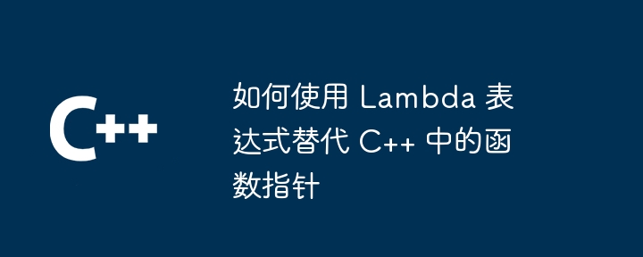 如何使用 Lambda 表达式替代 C++ 中的函数指针