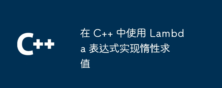 在 C++ 中使用 Lambda 表达式实现惰性求值