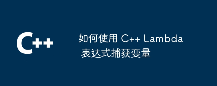 如何使用 C++ Lambda 表达式捕获变量