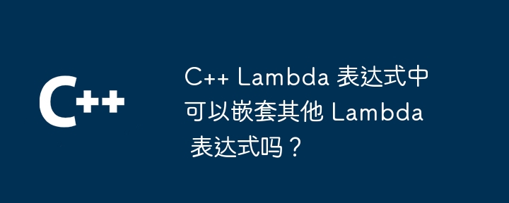 C++ Lambda 表达式中可以嵌套其他 Lambda 表