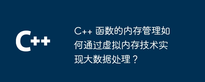 C++ 函数的内存管理如何通过虚拟内存技术实现大数据处理？