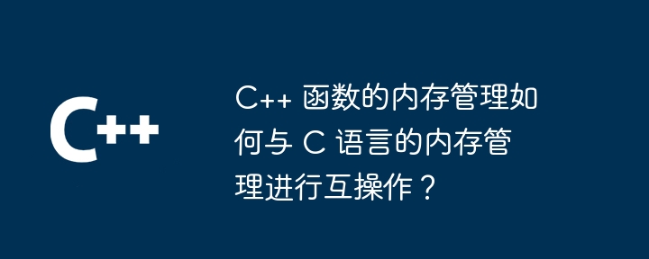 C++ 函数的内存管理如何与 C 语言的内存管理进行互操作？