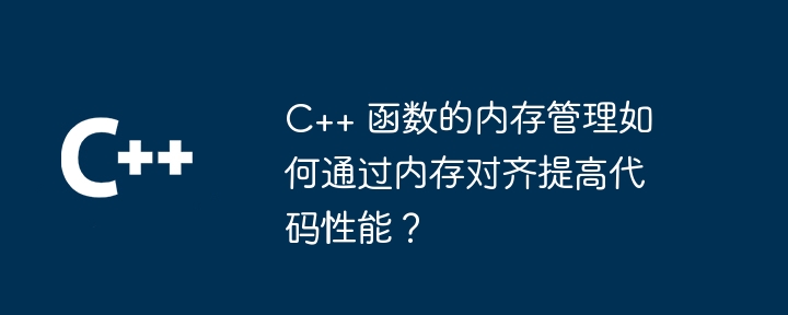 C++ 函数的内存管理如何通过内存对齐提高代码性能？