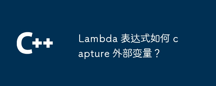 Lambda 表达式如何 capture 外部变量？