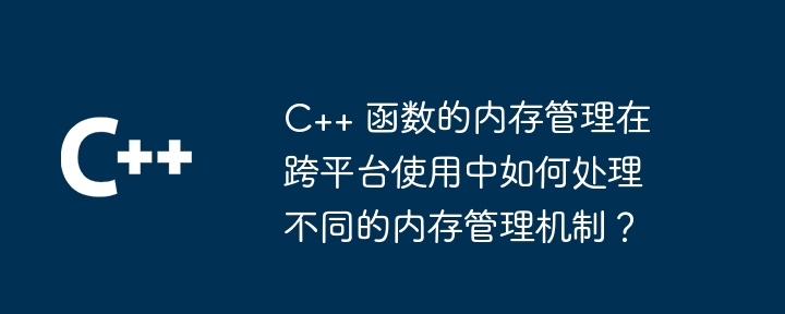 C++ 函数的内存管理在跨平台使用中如何处理不同的内存管理机