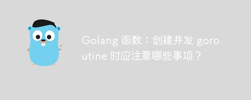 Golang 函数：创建并发 goroutine 时应注意哪