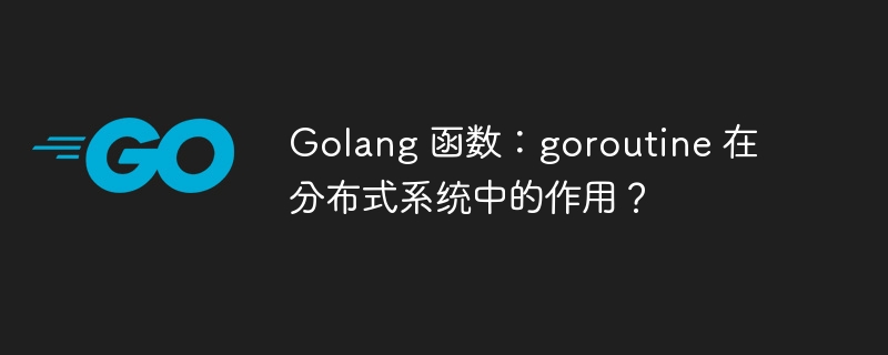 Golang 函数：goroutine 在分布式系统中的作用