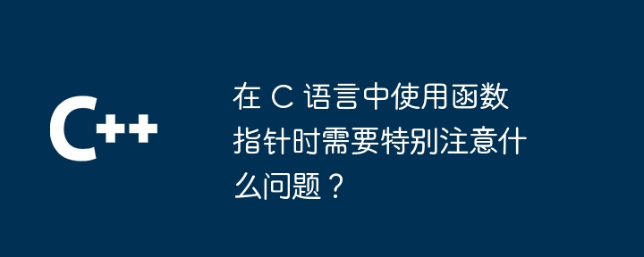 在 C 语言中使用函数指针时需要特别注意什么问题？