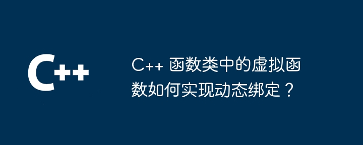 C++ 函数类中的虚拟函数如何实现动态绑定？