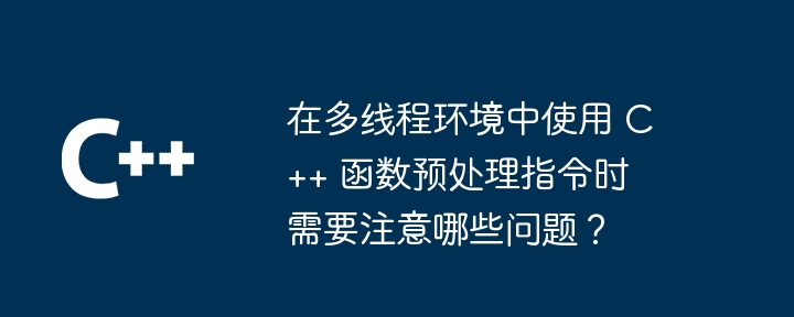 在多线程环境中使用 C++ 函数预处理指令时需要注意哪些问题