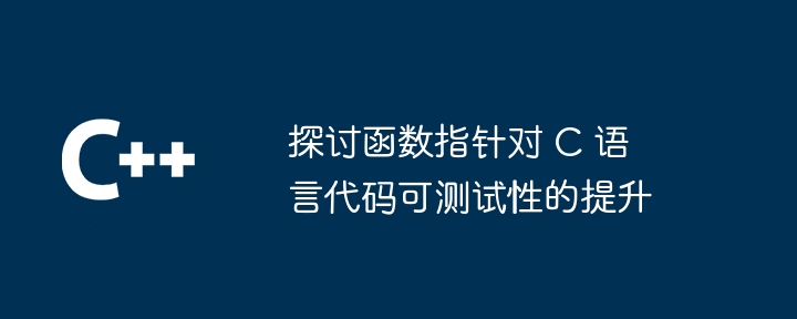 探讨函数指针对 C 语言代码可测试性的提升