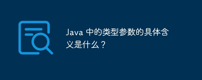 Java 中的类型参数的具体含义是什么？