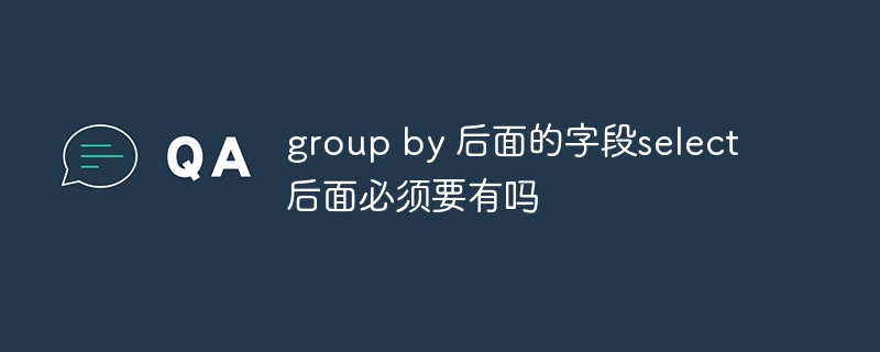 group by 后面的字段select后面必须要有吗